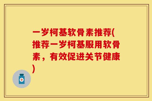一岁柯基软骨素推荐(推荐一岁柯基服用软骨素，有效促进关节健康)