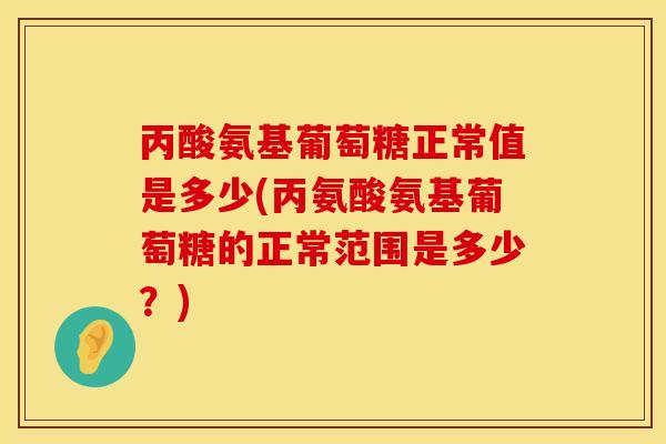 丙酸氨基葡萄糖正常值是多少(丙氨酸氨基葡萄糖的正常范围是多少？)