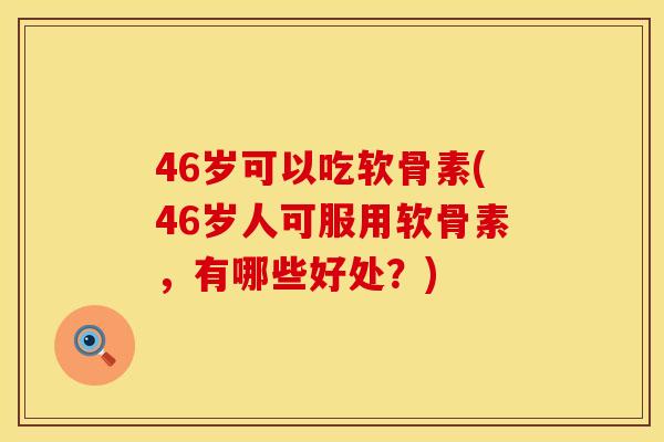 46岁可以吃软骨素(46岁人可服用软骨素，有哪些好处？)