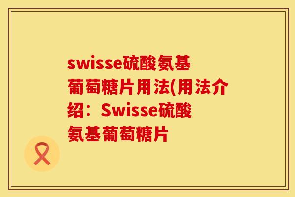 swisse硫酸氨基葡萄糖片用法(用法介绍：Swisse硫酸氨基葡萄糖片
