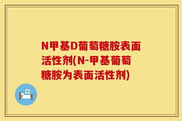 N甲基D葡萄糖胺表面活性剂(N-甲基葡萄糖胺为表面活性剂)