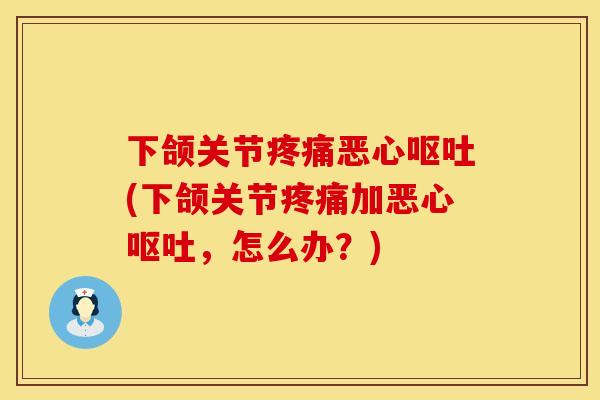 下颌关节恶心(下颌关节加恶心,怎么办?) 下颌关节恶心(下颌关节加恶心,怎么办?)