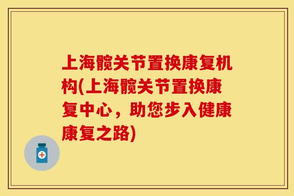 上海髋关节置换康复机构(上海髋关节置换康复中心，助您步入健康康复之路)