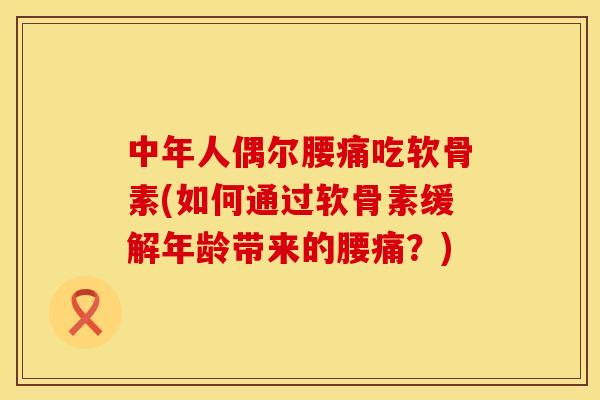 中年人偶尔腰痛吃软骨素(如何通过软骨素缓解年龄带来的腰痛？)