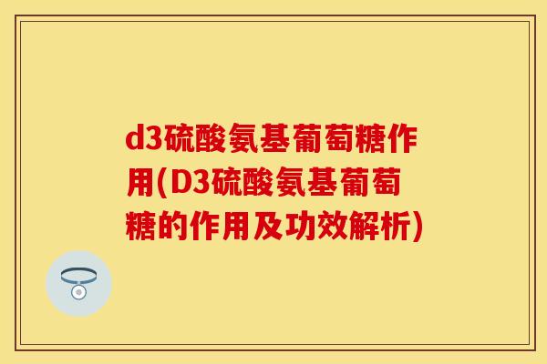 d3硫酸氨基葡萄糖作用(D3硫酸氨基葡萄糖的作用及功效解析)