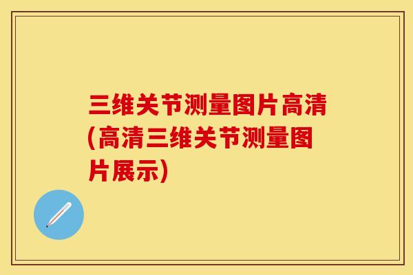 三维关节测量图片高清(高清三维关节测量图片展示)