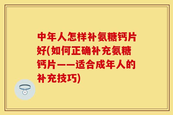 中年人怎样补氨糖钙片好(如何正确补充氨糖钙片——适合成年人的补充技巧)
