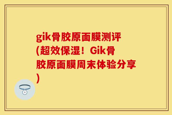 gik骨胶原面膜测评(超效保湿！Gik骨胶原面膜周末体验分享)