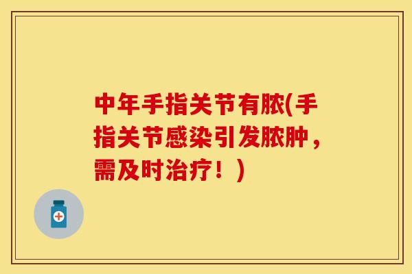 中年手指关节有脓(手指关节感染引发脓肿，需及时治疗！)