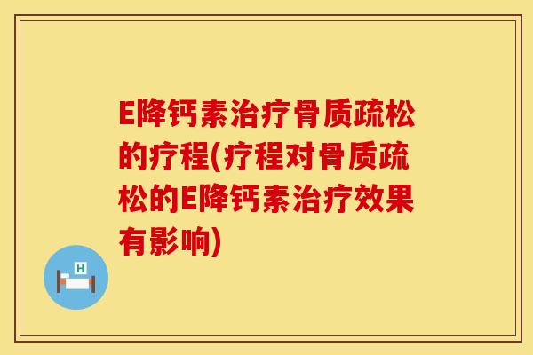 E降钙素治疗骨质疏松的疗程(疗程对骨质疏松的E降钙素治疗效果有影响)
