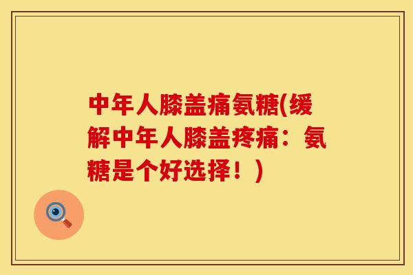 中年人膝盖痛氨糖(缓解中年人膝盖疼痛：氨糖是个好选择！)