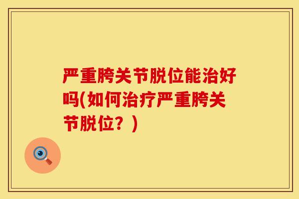 严重胯关节脱位能治好吗(如何治疗严重胯关节脱位？)