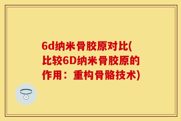 6d纳米骨胶原对比(比较6D纳米骨胶原的作用：重构骨骼技术)