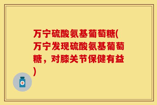 万宁硫酸氨基葡萄糖(万宁发现硫酸氨基葡萄糖,对膝关节保健有益) 万宁硫酸氨基葡萄糖(万宁发现硫酸氨基葡萄糖,对膝关节保健有益)