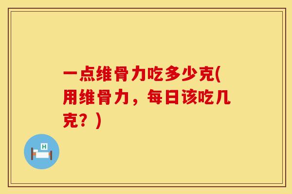 一点维骨力吃多少克(用维骨力，每日该吃几克？)