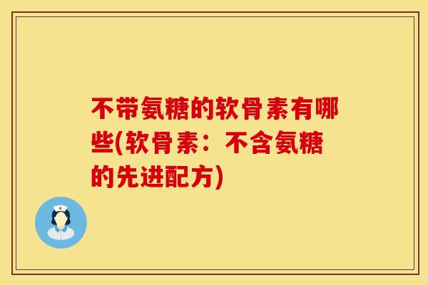 不带氨糖的软骨素有哪些(软骨素：不含氨糖的先进配方)