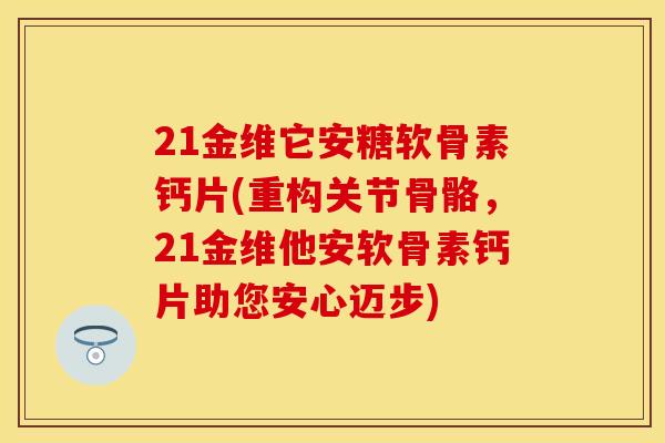 21金维它安糖软骨素钙片(重构关节骨骼，21金维他安软骨素钙片助您安心迈步)