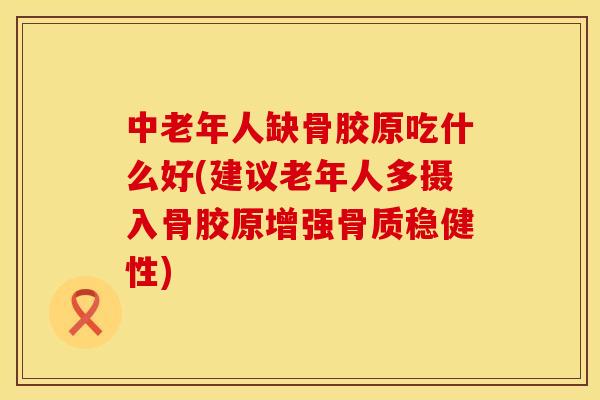 中老年人缺骨胶原吃什么好(建议老年人多摄入骨胶原增强骨质稳健性)