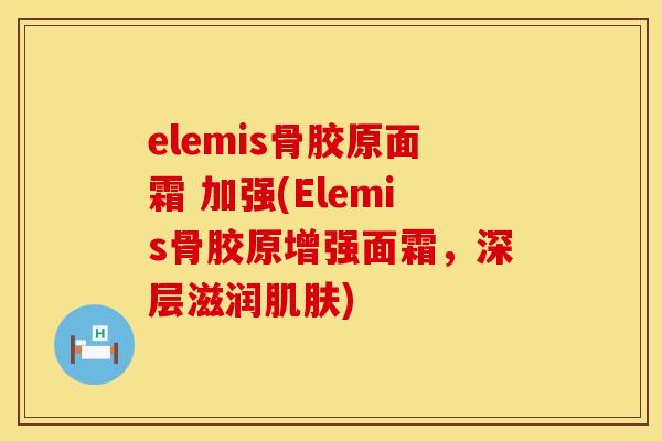 elemis骨胶原面霜 加强(Elemis骨胶原增强面霜,深层滋润) elemis骨胶原面霜 加强(Elemis骨胶原增强面霜,深层滋润)