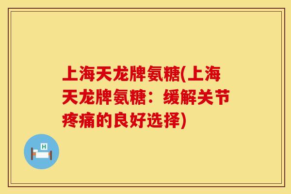 上海天龙牌氨糖(上海天龙牌氨糖：缓解关节的良好选择)