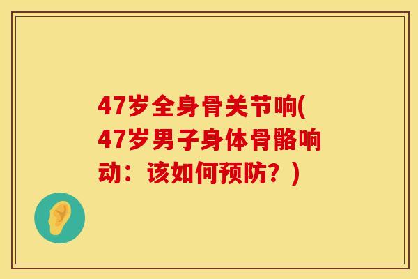 47岁全身骨关节响(47岁男子身体骨骼响动：该如何预防？)