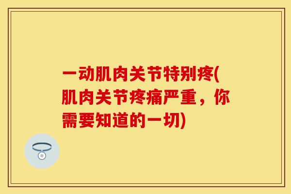 一动肌肉关节特别疼(肌肉关节疼痛严重，你需要知道的一切)