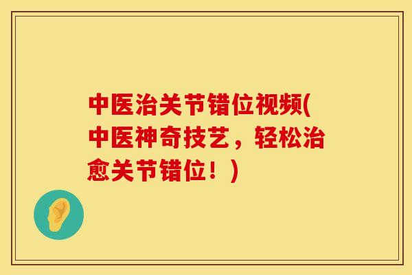 中医治关节错位视频(中医神奇技艺，轻松治愈关节错位！)