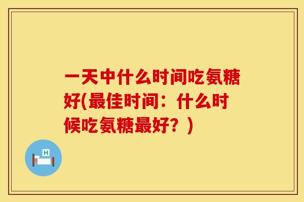 一天中什么时间吃氨糖好(最佳时间：什么时候吃氨糖最好？)