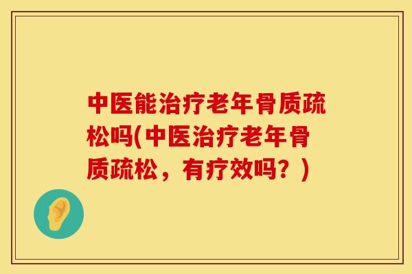 中医能治疗老年骨质疏松吗(中医治疗老年骨质疏松，有疗效吗？)