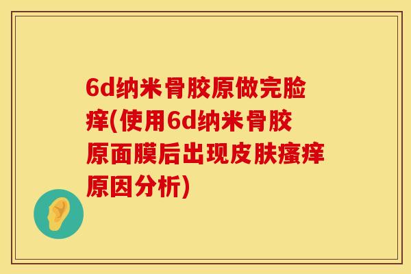 6d纳米骨胶原做完脸痒(使用6d纳米骨胶原面膜后出现皮肤瘙痒原因分析)