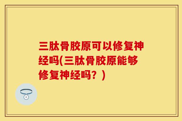 三肽骨胶原可以修复神经吗(三肽骨胶原能够修复神经吗？)