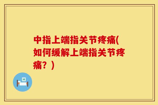 中指上端指关节疼痛(如何缓解上端指关节疼痛？)