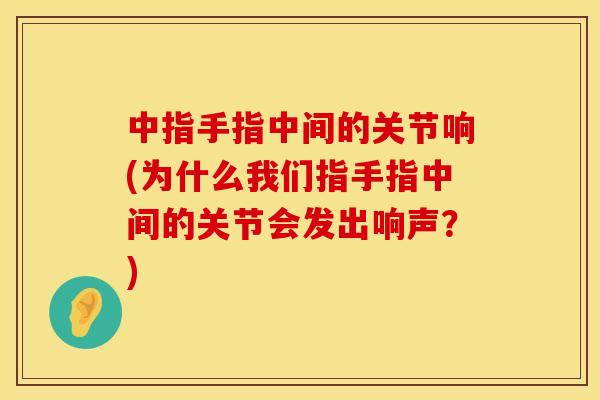 中指手指中间的关节响(为什么我们指手指中间的关节会发出响声?) 中指手指中间的关节响(为什么我们指手指中间的关节会发出响声?)