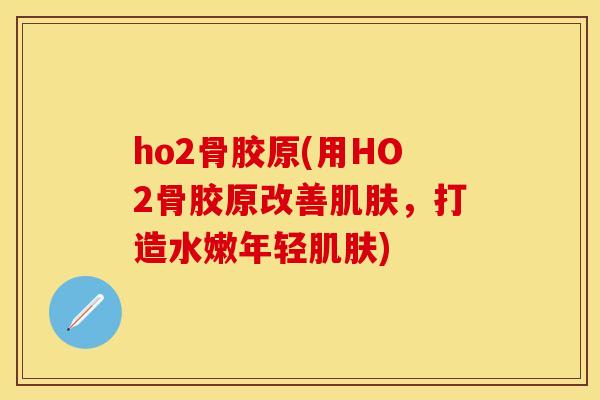 ho2骨胶原(用HO2骨胶原改善肌肤，打造水嫩年轻肌肤)