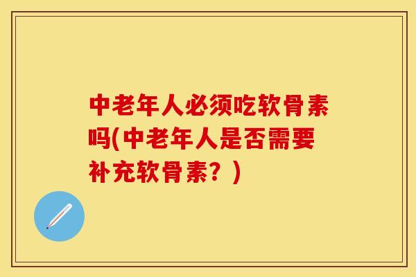 中老年人必须吃软骨素吗(中老年人是否需要补充软骨素？)
