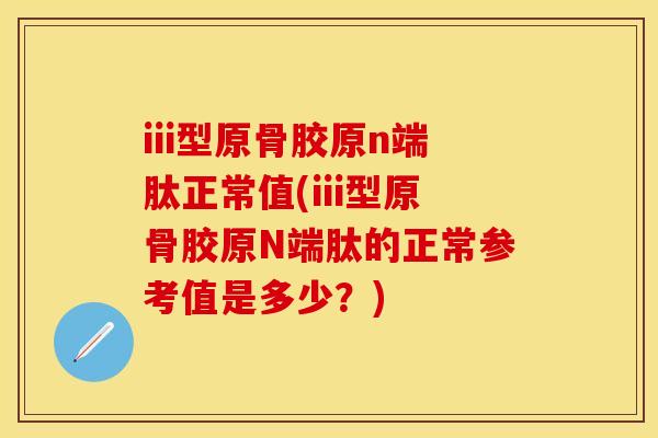 iii型原骨胶原n端肽正常值(iii型原骨胶原N端肽的正常参考值是多少?)
