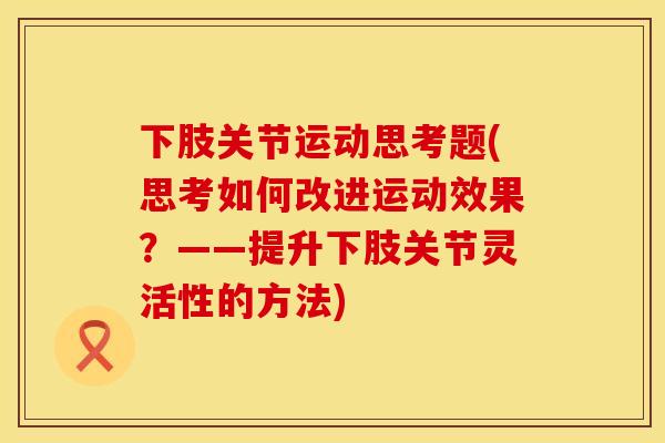 下肢关节运动思考题(思考如何改进运动效果？——提升下肢关节灵活性的方法)
