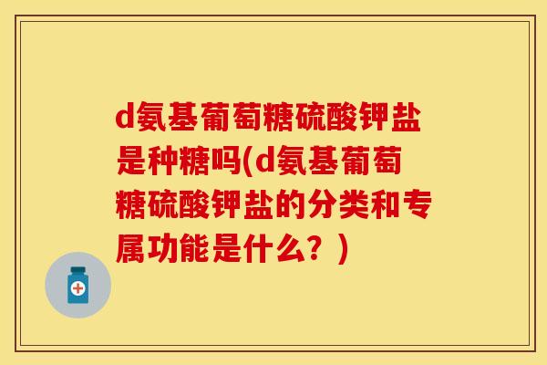 d氨基葡萄糖硫酸钾盐是种糖吗(d氨基葡萄糖硫酸钾盐的分类和专属功能是什么？)
