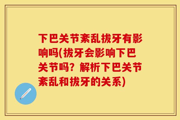 下巴关节紊乱拔牙有影响吗(拔牙会影响下巴关节吗？解析下巴关节紊乱和拔牙的关系)