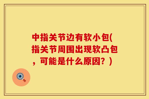 中指关节边有软小包(指关节周围出现软凸包，可能是什么原因？)