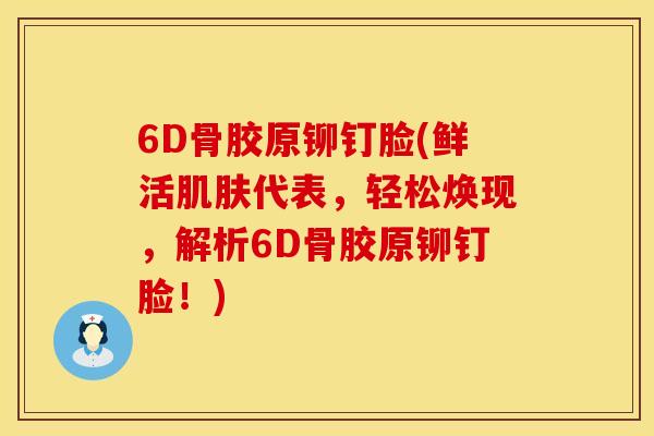 6D骨胶原铆钉脸(鲜活肌肤代表，轻松焕现，解析6D骨胶原铆钉脸！)