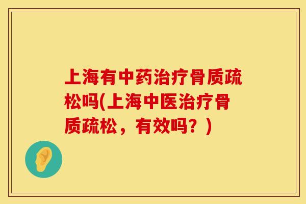 上海有中药治疗骨质疏松吗(上海中医治疗骨质疏松，有效吗？)