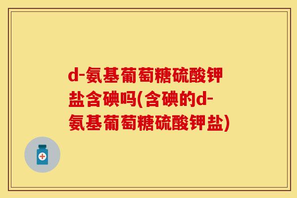 d-氨基葡萄糖硫酸钾盐含碘吗(含碘的d-氨基葡萄糖硫酸钾盐)