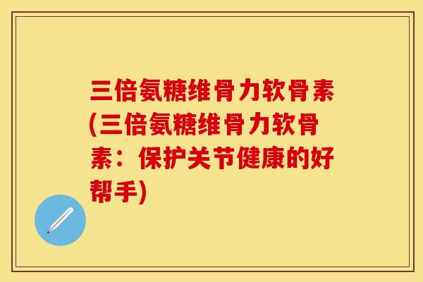 三倍氨糖维骨力软骨素(三倍氨糖维骨力软骨素：保护关节健康的好帮手)