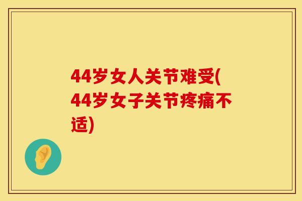 44岁女人关节难受(44岁女子关节疼痛不适)