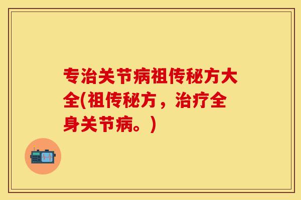 专治关节病祖传秘方大全(祖传秘方，治疗全身关节病。)