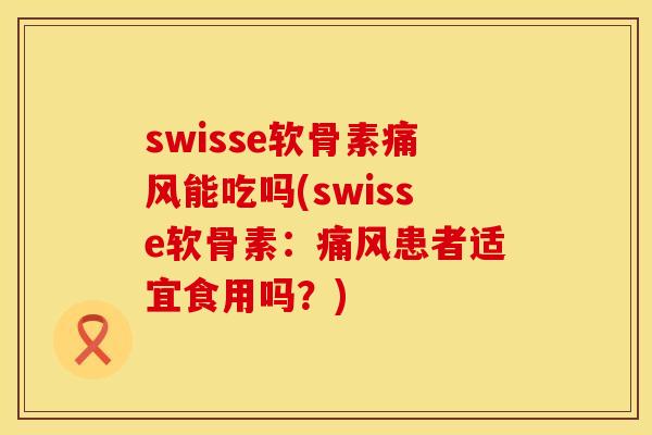 swisse软骨素痛风能吃吗(swisse软骨素：痛风患者适宜食用吗？)