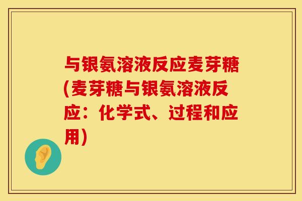 与银氨溶液反应麦芽糖(麦芽糖与银氨溶液反应：化学式、过程和应用)