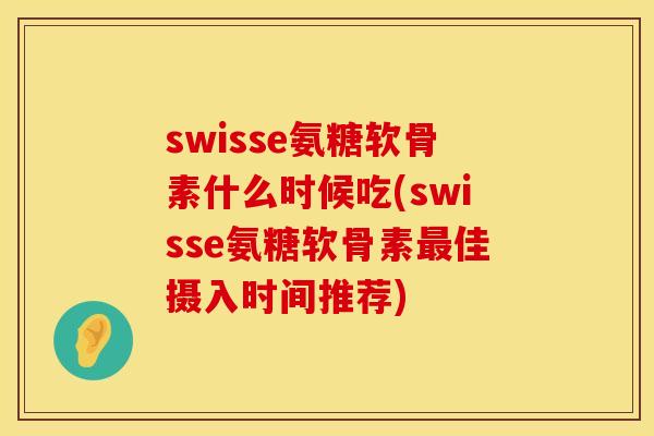 swisse氨糖软骨素什么时候吃(swisse氨糖软骨素最佳摄入时间推荐)