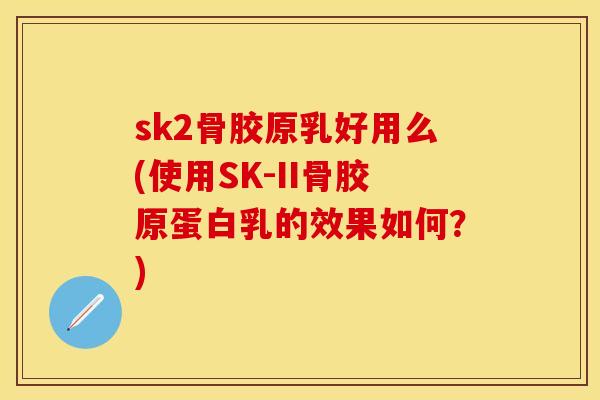 sk2骨胶原乳好用么(使用SK-II骨胶原蛋白乳的效果如何？)